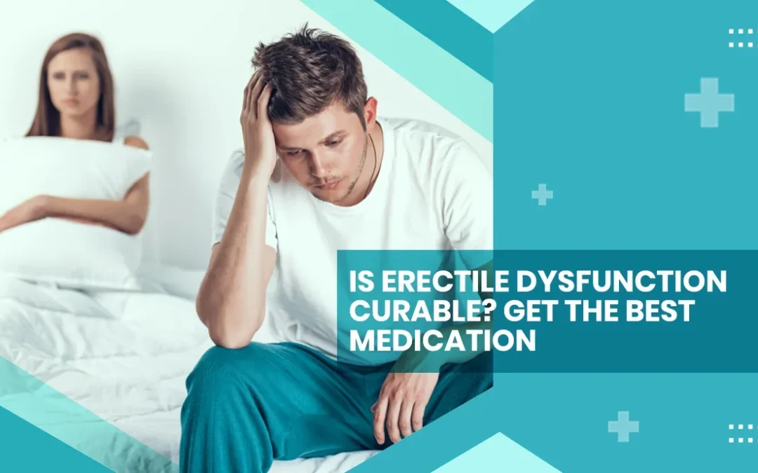 Is Erectile Dysfunction Curable? Get the Best Medication